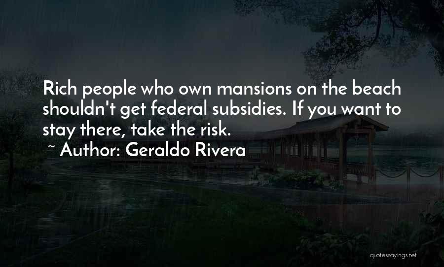 Geraldo Rivera Quotes: Rich People Who Own Mansions On The Beach Shouldn't Get Federal Subsidies. If You Want To Stay There, Take The