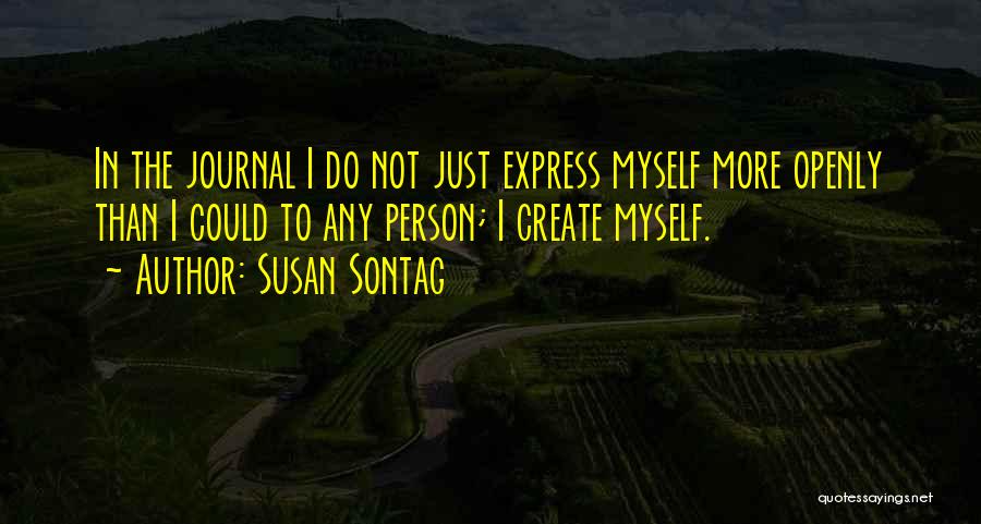 Susan Sontag Quotes: In The Journal I Do Not Just Express Myself More Openly Than I Could To Any Person; I Create Myself.