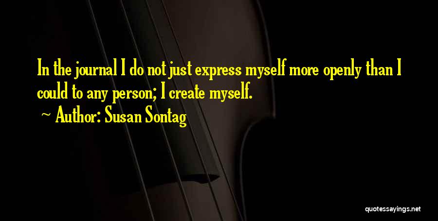 Susan Sontag Quotes: In The Journal I Do Not Just Express Myself More Openly Than I Could To Any Person; I Create Myself.