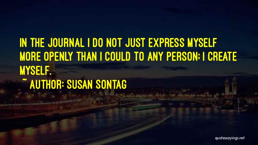 Susan Sontag Quotes: In The Journal I Do Not Just Express Myself More Openly Than I Could To Any Person; I Create Myself.