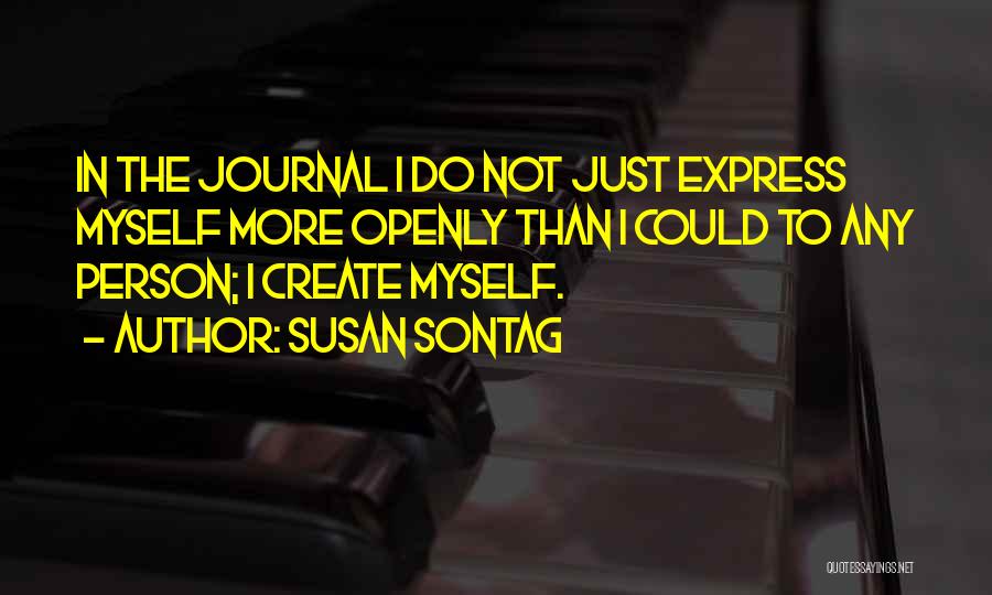 Susan Sontag Quotes: In The Journal I Do Not Just Express Myself More Openly Than I Could To Any Person; I Create Myself.