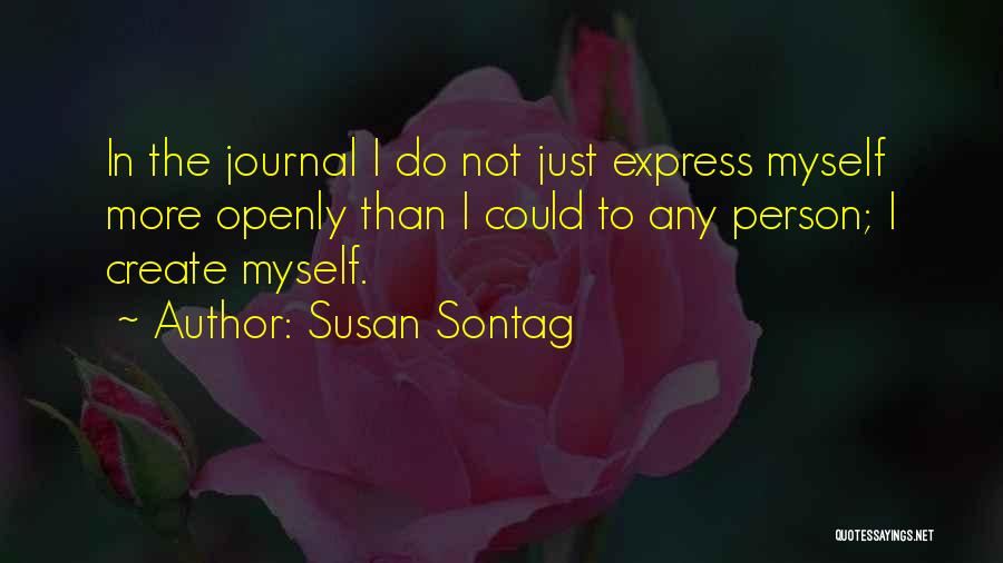 Susan Sontag Quotes: In The Journal I Do Not Just Express Myself More Openly Than I Could To Any Person; I Create Myself.