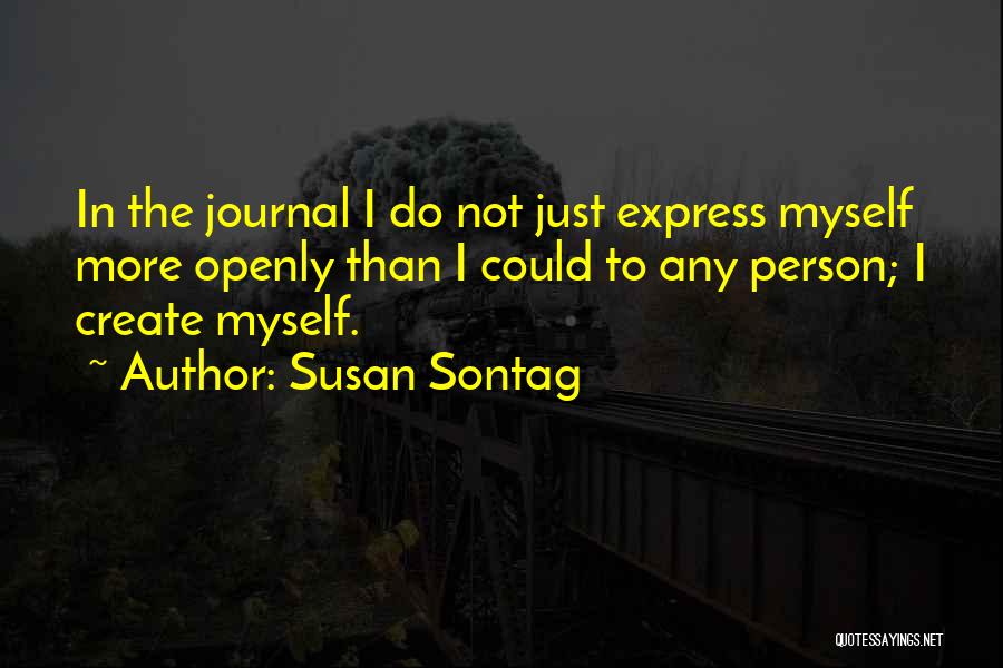 Susan Sontag Quotes: In The Journal I Do Not Just Express Myself More Openly Than I Could To Any Person; I Create Myself.