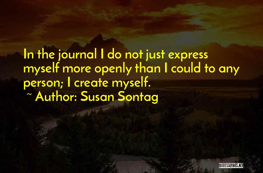 Susan Sontag Quotes: In The Journal I Do Not Just Express Myself More Openly Than I Could To Any Person; I Create Myself.