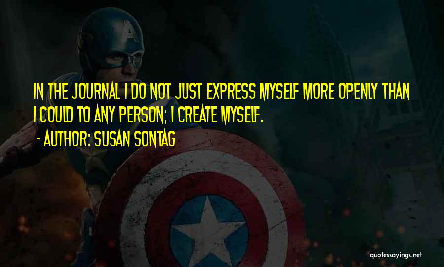 Susan Sontag Quotes: In The Journal I Do Not Just Express Myself More Openly Than I Could To Any Person; I Create Myself.