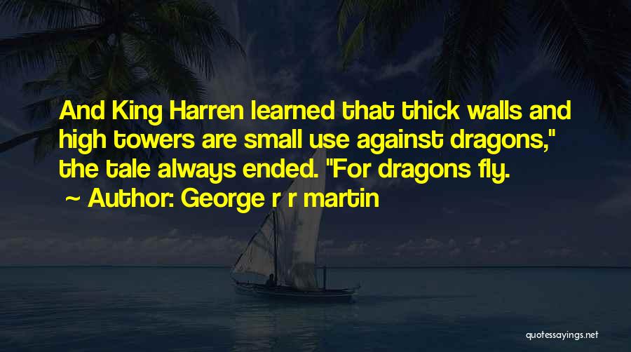 George R R Martin Quotes: And King Harren Learned That Thick Walls And High Towers Are Small Use Against Dragons, The Tale Always Ended. For