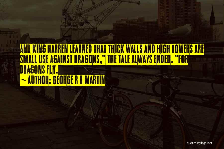 George R R Martin Quotes: And King Harren Learned That Thick Walls And High Towers Are Small Use Against Dragons, The Tale Always Ended. For