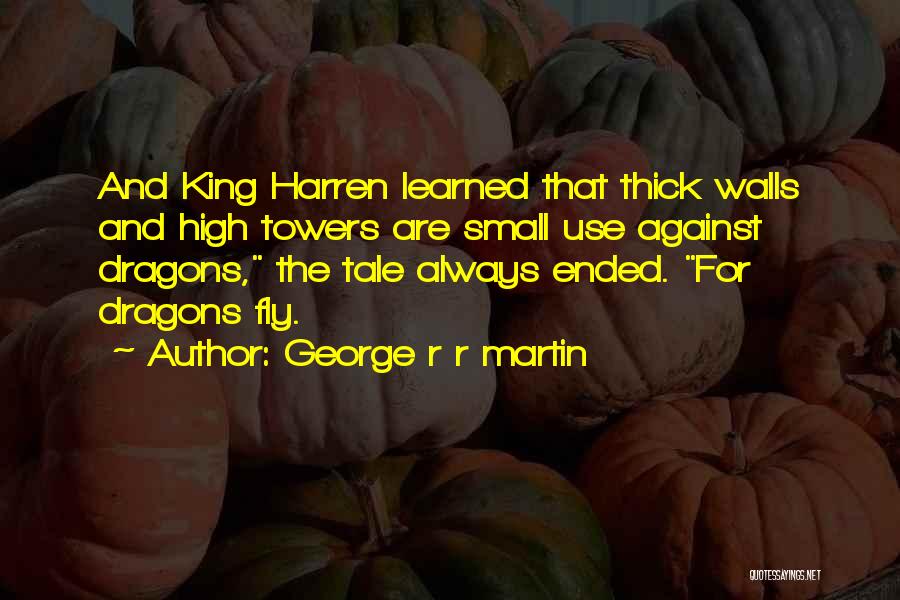 George R R Martin Quotes: And King Harren Learned That Thick Walls And High Towers Are Small Use Against Dragons, The Tale Always Ended. For