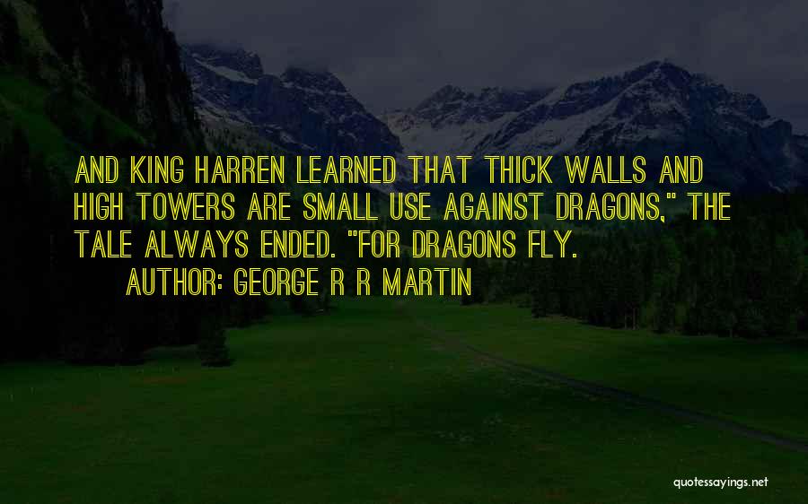 George R R Martin Quotes: And King Harren Learned That Thick Walls And High Towers Are Small Use Against Dragons, The Tale Always Ended. For