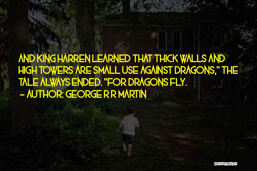 George R R Martin Quotes: And King Harren Learned That Thick Walls And High Towers Are Small Use Against Dragons, The Tale Always Ended. For