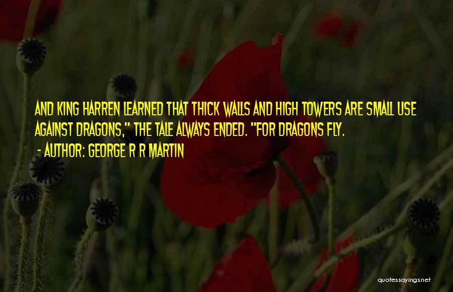 George R R Martin Quotes: And King Harren Learned That Thick Walls And High Towers Are Small Use Against Dragons, The Tale Always Ended. For