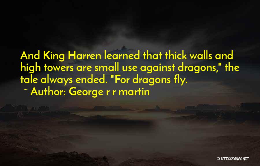 George R R Martin Quotes: And King Harren Learned That Thick Walls And High Towers Are Small Use Against Dragons, The Tale Always Ended. For