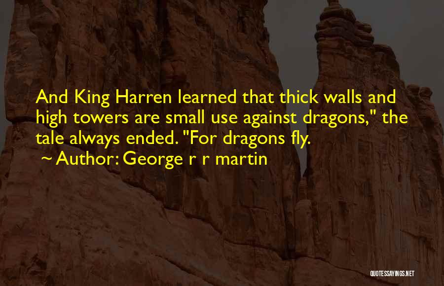 George R R Martin Quotes: And King Harren Learned That Thick Walls And High Towers Are Small Use Against Dragons, The Tale Always Ended. For