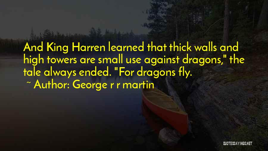 George R R Martin Quotes: And King Harren Learned That Thick Walls And High Towers Are Small Use Against Dragons, The Tale Always Ended. For