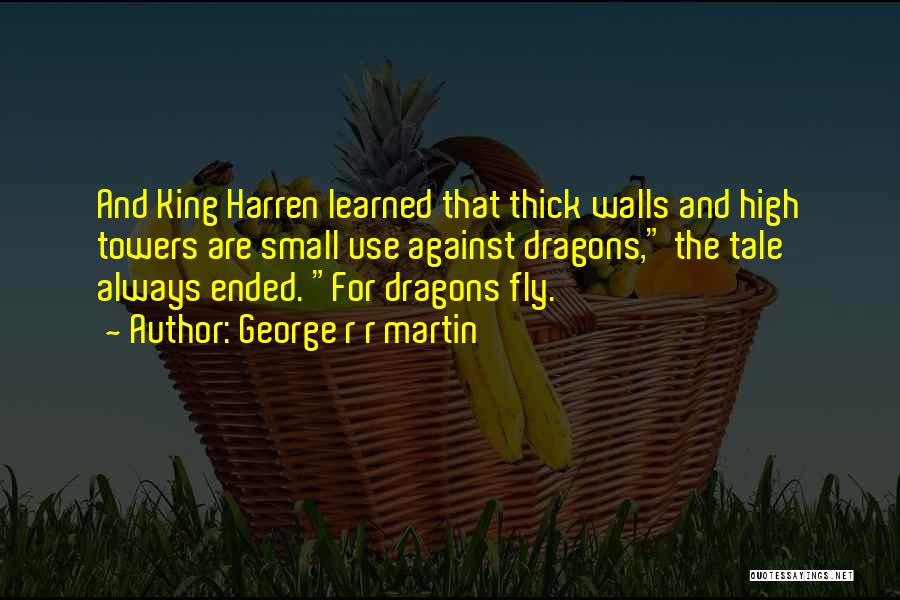 George R R Martin Quotes: And King Harren Learned That Thick Walls And High Towers Are Small Use Against Dragons, The Tale Always Ended. For