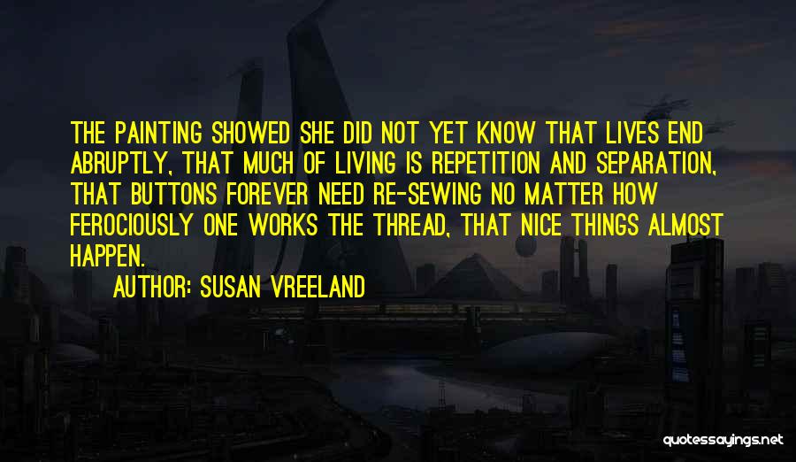 Susan Vreeland Quotes: The Painting Showed She Did Not Yet Know That Lives End Abruptly, That Much Of Living Is Repetition And Separation,