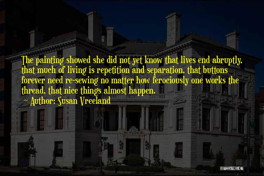 Susan Vreeland Quotes: The Painting Showed She Did Not Yet Know That Lives End Abruptly, That Much Of Living Is Repetition And Separation,