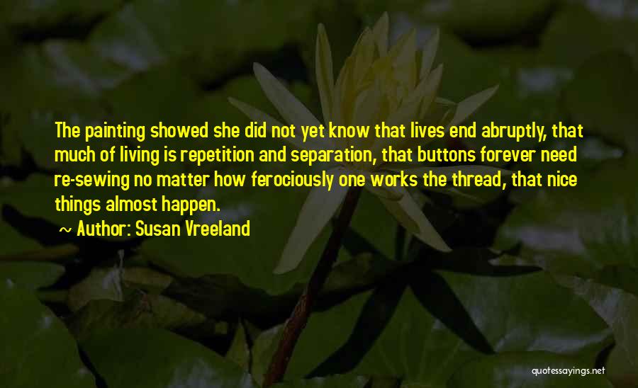 Susan Vreeland Quotes: The Painting Showed She Did Not Yet Know That Lives End Abruptly, That Much Of Living Is Repetition And Separation,