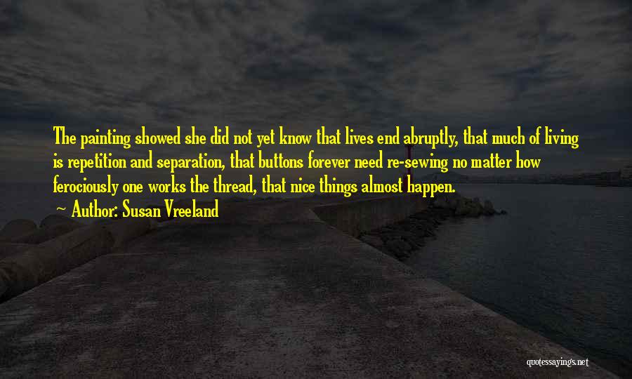 Susan Vreeland Quotes: The Painting Showed She Did Not Yet Know That Lives End Abruptly, That Much Of Living Is Repetition And Separation,