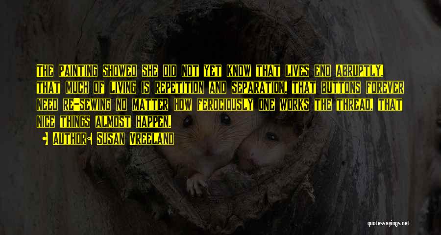 Susan Vreeland Quotes: The Painting Showed She Did Not Yet Know That Lives End Abruptly, That Much Of Living Is Repetition And Separation,