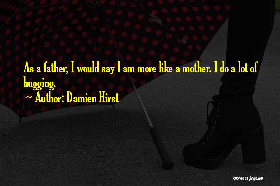 Damien Hirst Quotes: As A Father, I Would Say I Am More Like A Mother. I Do A Lot Of Hugging.