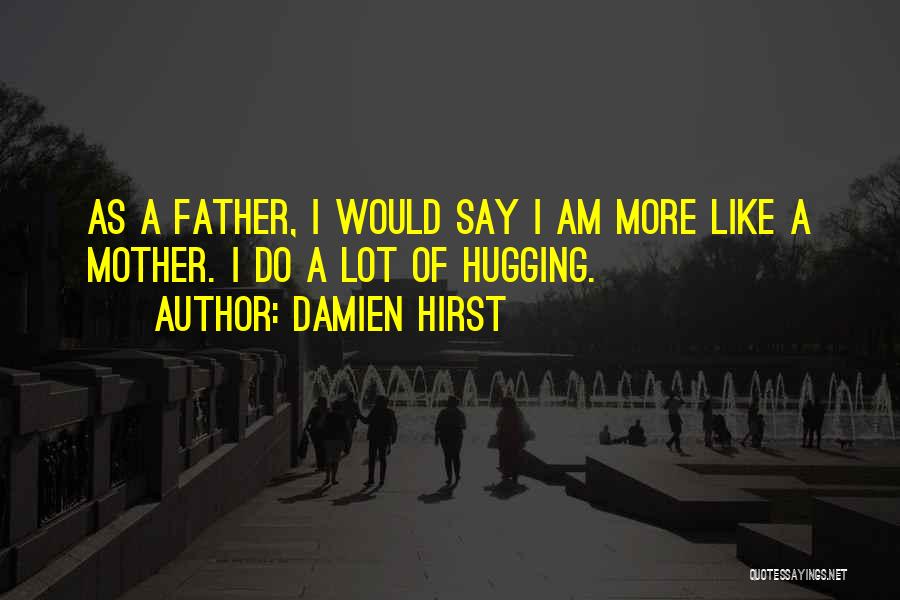 Damien Hirst Quotes: As A Father, I Would Say I Am More Like A Mother. I Do A Lot Of Hugging.