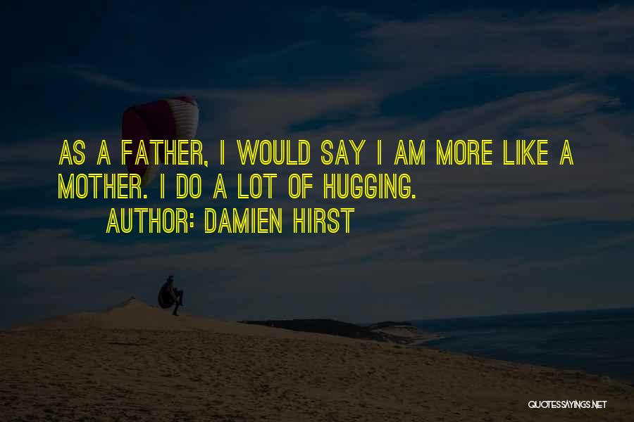 Damien Hirst Quotes: As A Father, I Would Say I Am More Like A Mother. I Do A Lot Of Hugging.