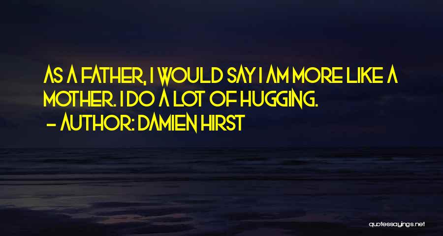 Damien Hirst Quotes: As A Father, I Would Say I Am More Like A Mother. I Do A Lot Of Hugging.