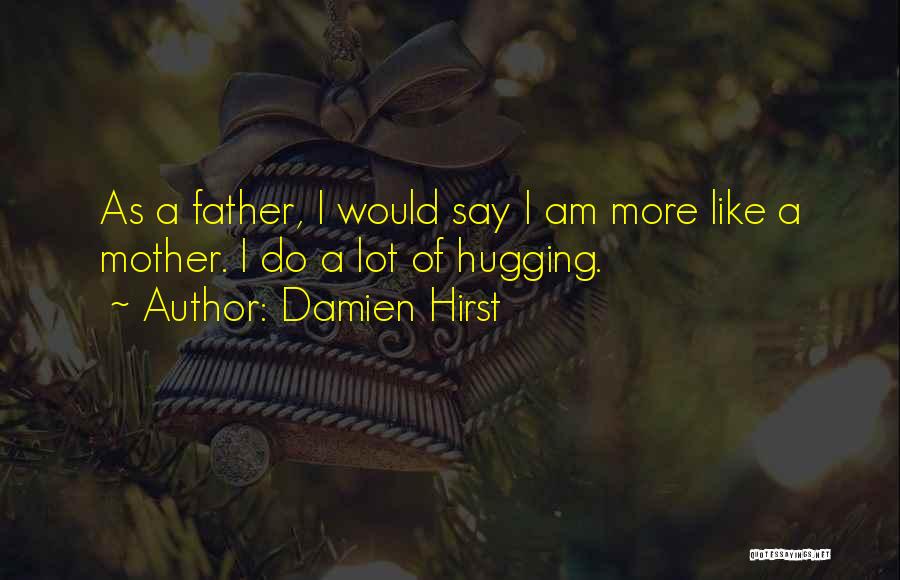 Damien Hirst Quotes: As A Father, I Would Say I Am More Like A Mother. I Do A Lot Of Hugging.