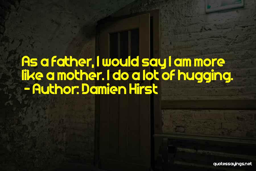 Damien Hirst Quotes: As A Father, I Would Say I Am More Like A Mother. I Do A Lot Of Hugging.