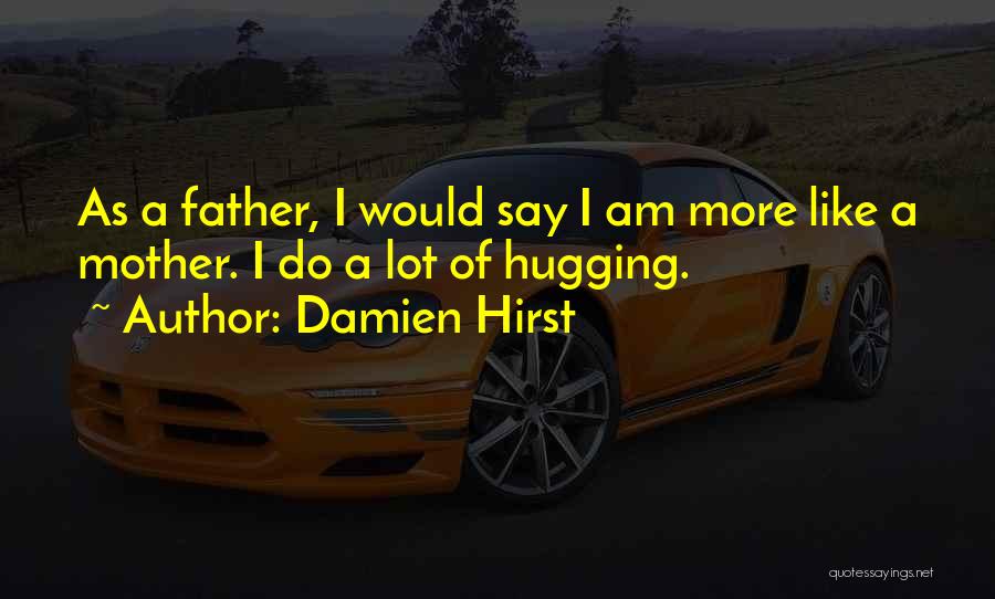 Damien Hirst Quotes: As A Father, I Would Say I Am More Like A Mother. I Do A Lot Of Hugging.