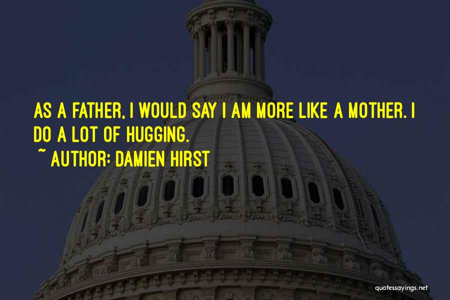 Damien Hirst Quotes: As A Father, I Would Say I Am More Like A Mother. I Do A Lot Of Hugging.