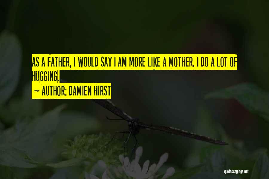 Damien Hirst Quotes: As A Father, I Would Say I Am More Like A Mother. I Do A Lot Of Hugging.