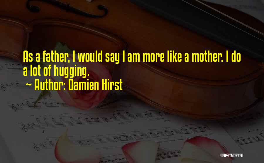 Damien Hirst Quotes: As A Father, I Would Say I Am More Like A Mother. I Do A Lot Of Hugging.