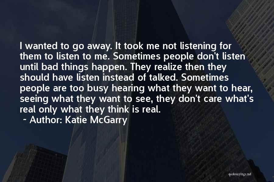 Katie McGarry Quotes: I Wanted To Go Away. It Took Me Not Listening For Them To Listen To Me. Sometimes People Don't Listen