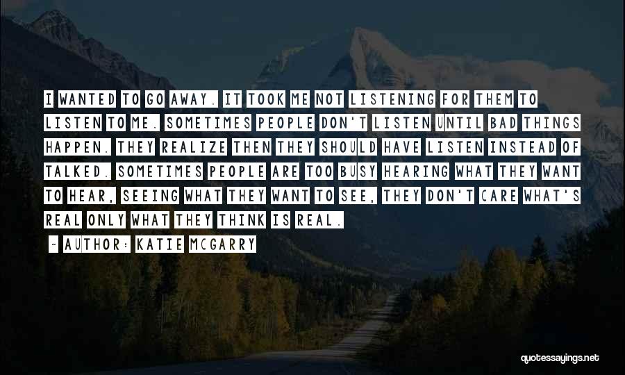 Katie McGarry Quotes: I Wanted To Go Away. It Took Me Not Listening For Them To Listen To Me. Sometimes People Don't Listen