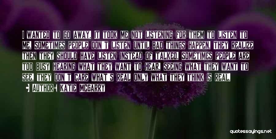 Katie McGarry Quotes: I Wanted To Go Away. It Took Me Not Listening For Them To Listen To Me. Sometimes People Don't Listen