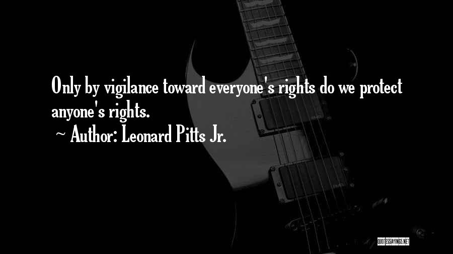 Leonard Pitts Jr. Quotes: Only By Vigilance Toward Everyone's Rights Do We Protect Anyone's Rights.