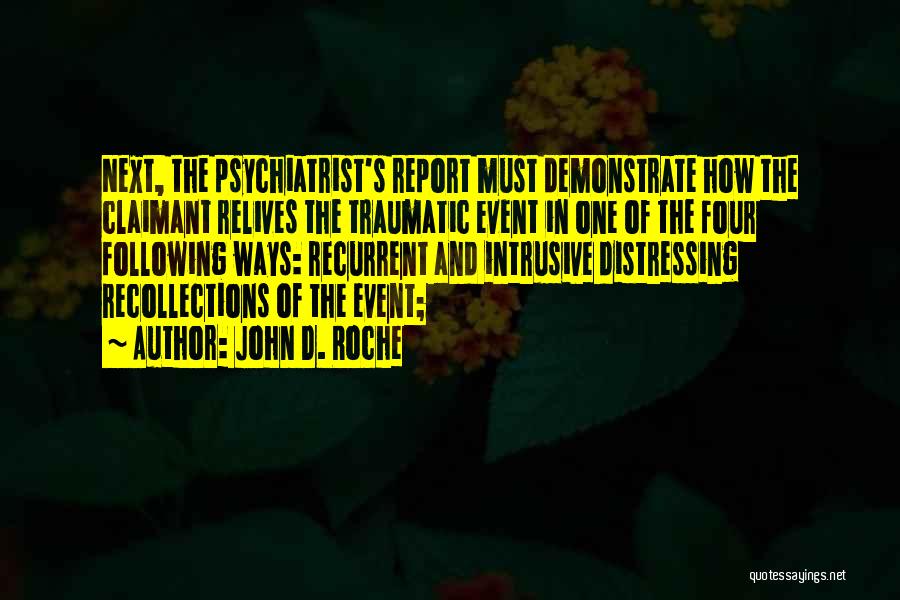 John D. Roche Quotes: Next, The Psychiatrist's Report Must Demonstrate How The Claimant Relives The Traumatic Event In One Of The Four Following Ways: