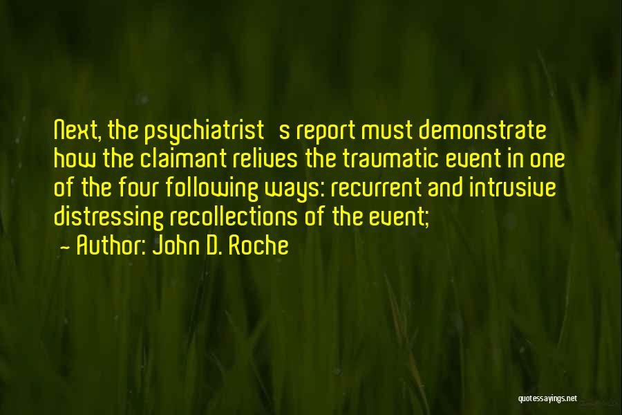 John D. Roche Quotes: Next, The Psychiatrist's Report Must Demonstrate How The Claimant Relives The Traumatic Event In One Of The Four Following Ways: