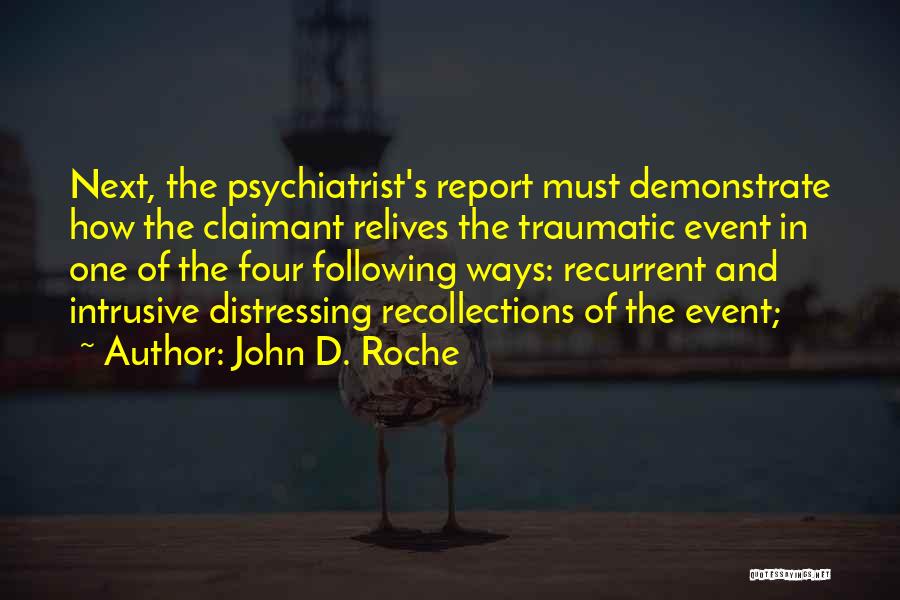 John D. Roche Quotes: Next, The Psychiatrist's Report Must Demonstrate How The Claimant Relives The Traumatic Event In One Of The Four Following Ways: