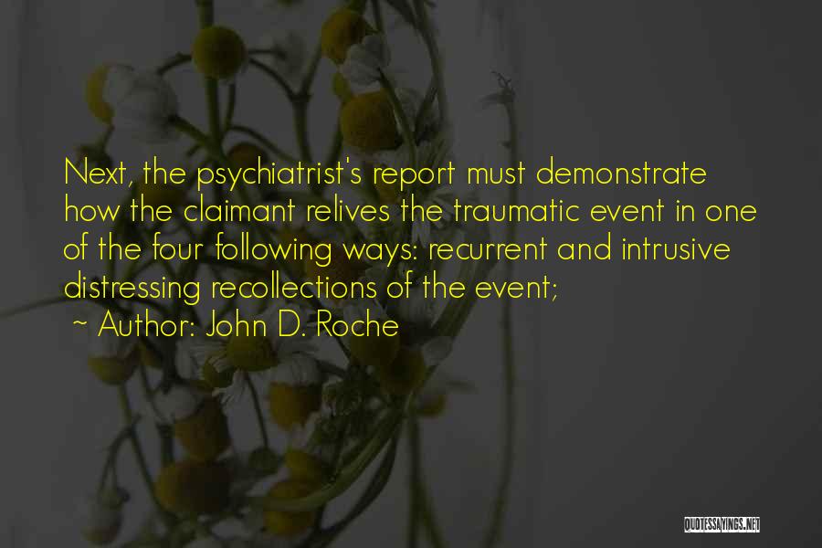 John D. Roche Quotes: Next, The Psychiatrist's Report Must Demonstrate How The Claimant Relives The Traumatic Event In One Of The Four Following Ways: