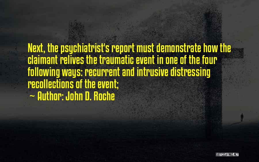 John D. Roche Quotes: Next, The Psychiatrist's Report Must Demonstrate How The Claimant Relives The Traumatic Event In One Of The Four Following Ways: