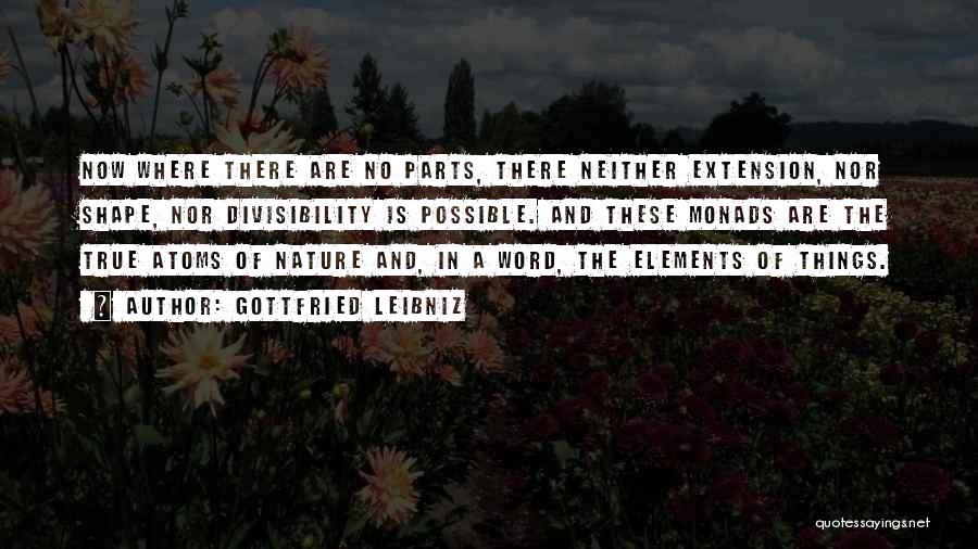 Gottfried Leibniz Quotes: Now Where There Are No Parts, There Neither Extension, Nor Shape, Nor Divisibility Is Possible. And These Monads Are The