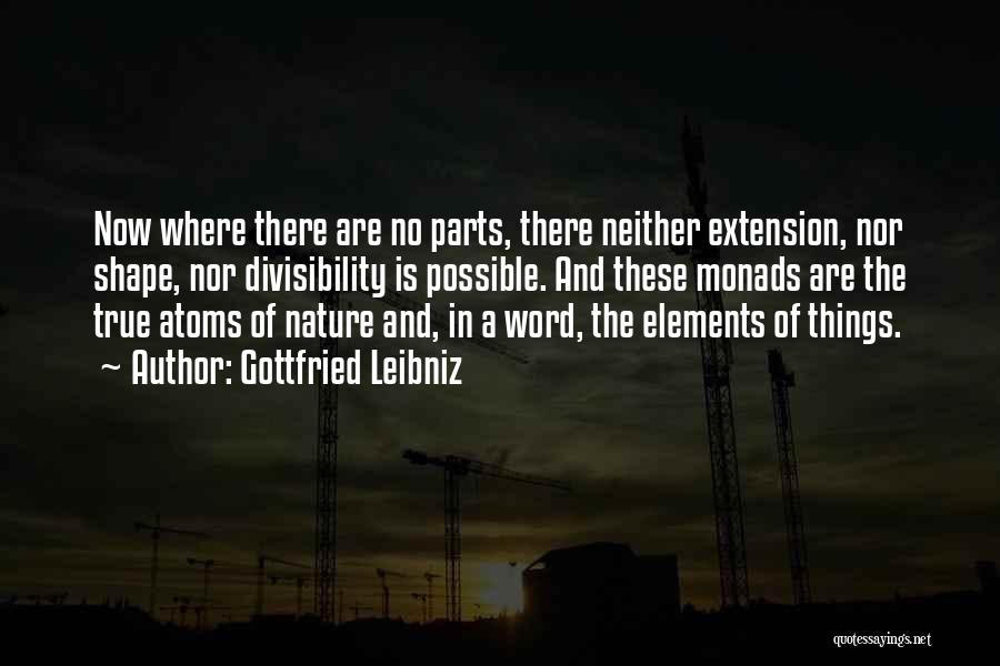 Gottfried Leibniz Quotes: Now Where There Are No Parts, There Neither Extension, Nor Shape, Nor Divisibility Is Possible. And These Monads Are The