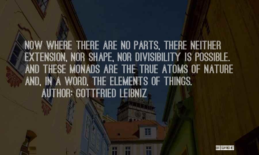 Gottfried Leibniz Quotes: Now Where There Are No Parts, There Neither Extension, Nor Shape, Nor Divisibility Is Possible. And These Monads Are The