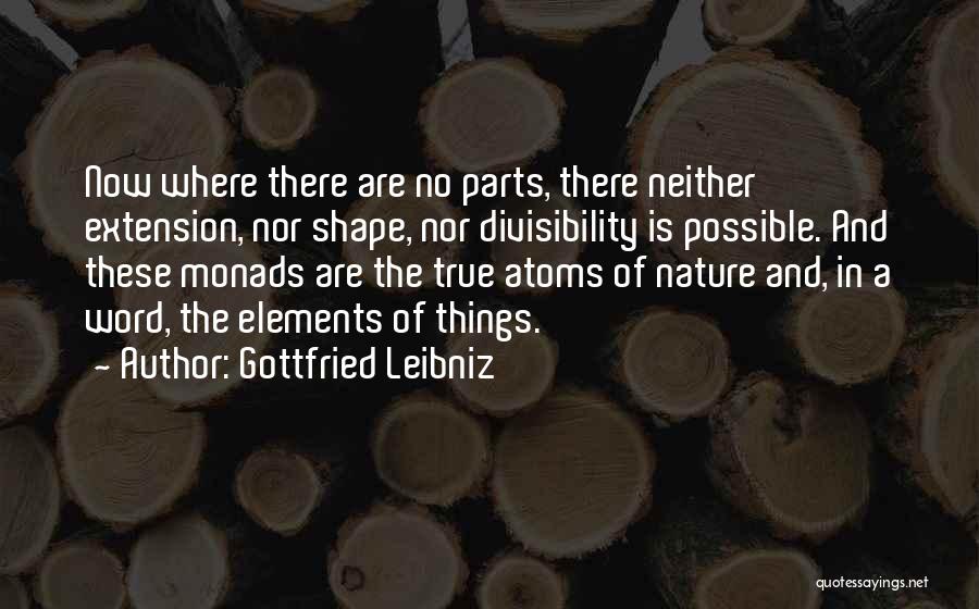 Gottfried Leibniz Quotes: Now Where There Are No Parts, There Neither Extension, Nor Shape, Nor Divisibility Is Possible. And These Monads Are The