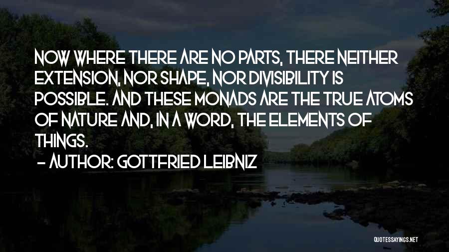 Gottfried Leibniz Quotes: Now Where There Are No Parts, There Neither Extension, Nor Shape, Nor Divisibility Is Possible. And These Monads Are The