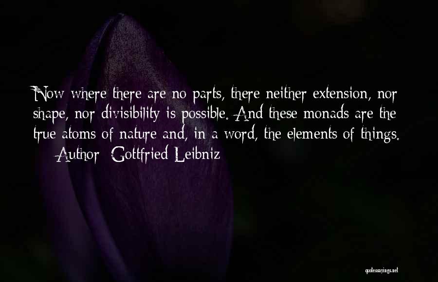 Gottfried Leibniz Quotes: Now Where There Are No Parts, There Neither Extension, Nor Shape, Nor Divisibility Is Possible. And These Monads Are The