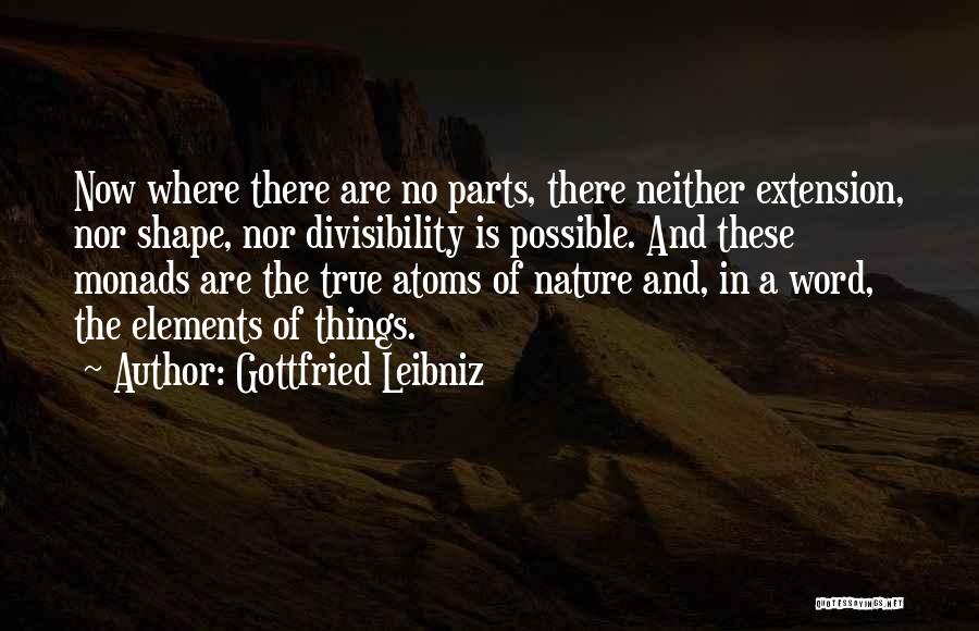 Gottfried Leibniz Quotes: Now Where There Are No Parts, There Neither Extension, Nor Shape, Nor Divisibility Is Possible. And These Monads Are The